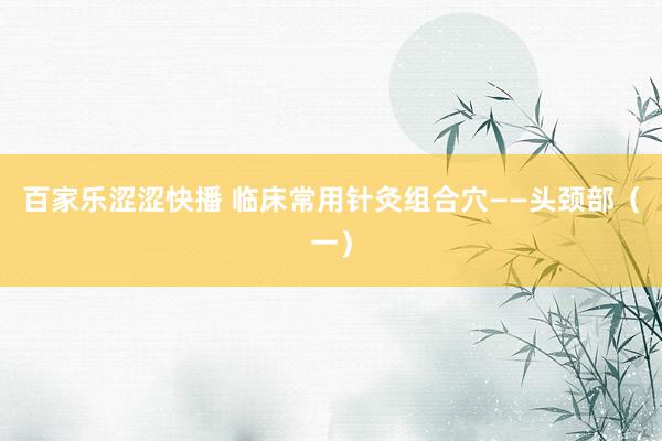 百家乐涩涩快播 临床常用针灸组合穴——头颈部（一）