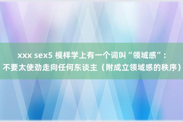 xxx sex5 模样学上有一个词叫“领域感”：不要太使劲走向任何东谈主（附成立领域感的秩序）