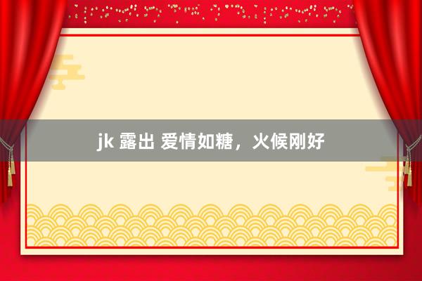 jk 露出 爱情如糖，火候刚好