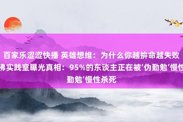 百家乐涩涩快播 英雄想维：为什么你越拚命越失败？哈佛实践室曝光真相：95%的东谈主正在被‘伪勤勉’慢性杀死