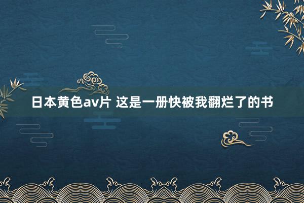 日本黄色av片 这是一册快被我翻烂了的书