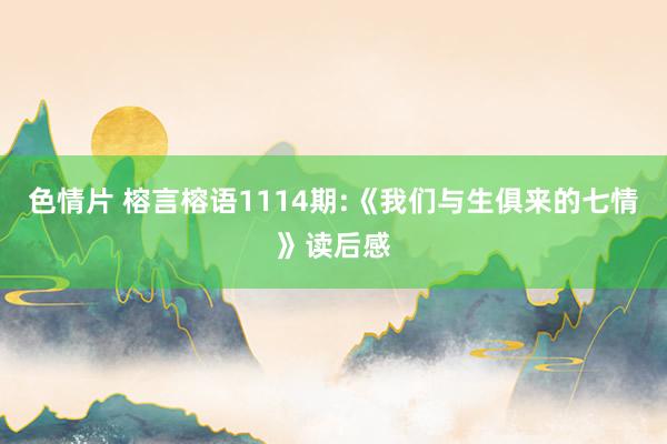 色情片 榕言榕语1114期:《我们与生俱来的七情》读后感