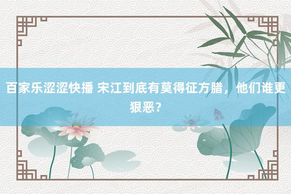 百家乐涩涩快播 宋江到底有莫得征方腊，他们谁更狠恶？