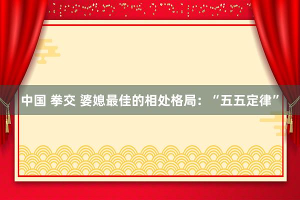 中国 拳交 婆媳最佳的相处格局：“五五定律”