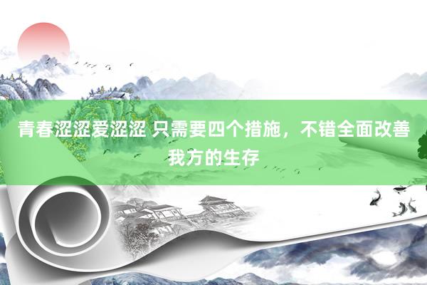 青春涩涩爱涩涩 只需要四个措施，不错全面改善我方的生存