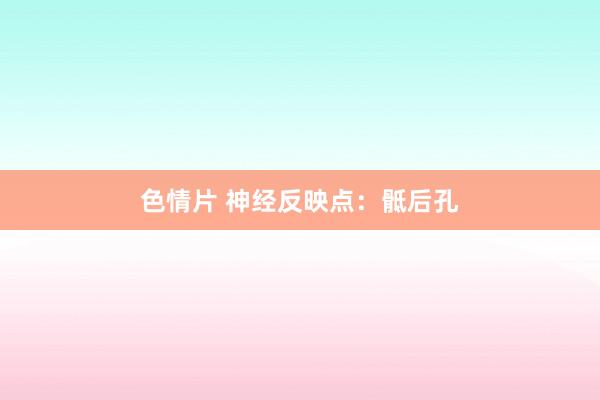 色情片 神经反映点：骶后孔
