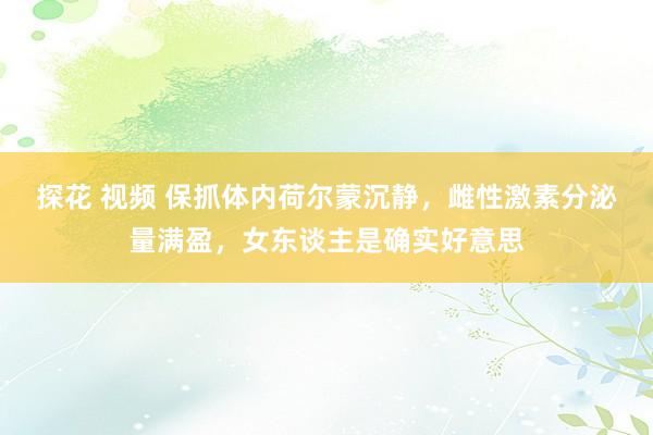 探花 视频 保抓体内荷尔蒙沉静，雌性激素分泌量满盈，女东谈主是确实好意思