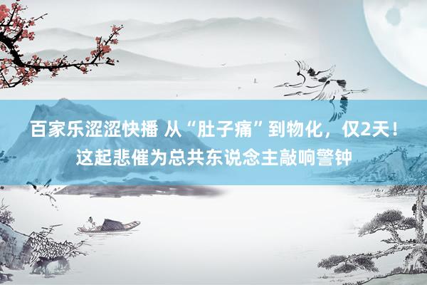 百家乐涩涩快播 从“肚子痛”到物化，仅2天！这起悲催为总共东说念主敲响警钟