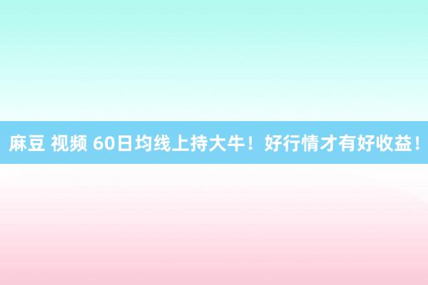 麻豆 视频 60日均线上持大牛！好行情才有好收益！