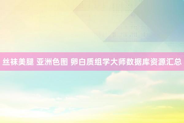 丝袜美腿 亚洲色图 卵白质组学大师数据库资源汇总