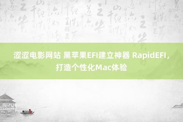 涩涩电影网站 黑苹果EFI建立神器 RapidEFI，打造个性化Mac体验
