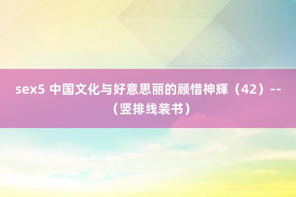 sex5 中国文化与好意思丽的顾惜神輝（42）--（竖排线装书）