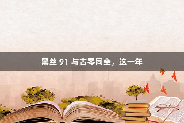 黑丝 91 与古琴同坐，这一年
