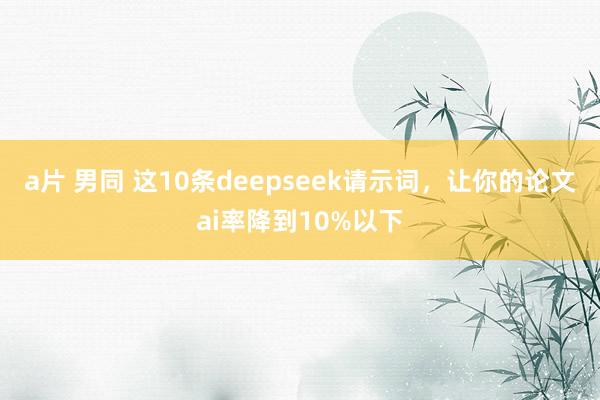 a片 男同 这10条deepseek请示词，让你的论文ai率降到10%以下