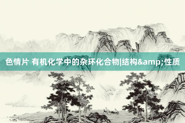 色情片 有机化学中的杂环化合物|结构&性质