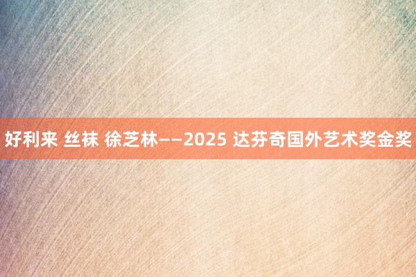 好利来 丝袜 徐芝林——2025 达芬奇国外艺术奖金奖