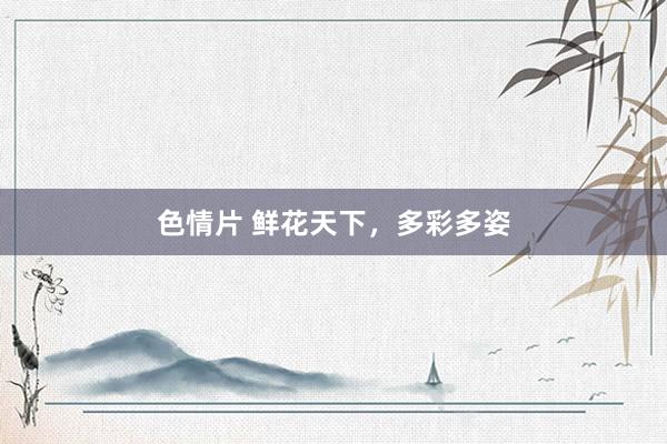 色情片 鲜花天下，多彩多姿
