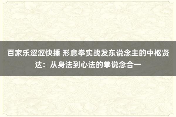 百家乐涩涩快播 形意拳实战发东说念主的中枢贤达：从身法到心法的拳说念合一
