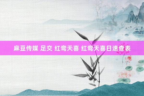 麻豆传媒 足交 红鸾天喜 红鸾天喜日速查表