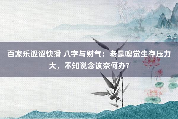 百家乐涩涩快播 八字与财气：老是嗅觉生存压力大，不知说念该奈何办?